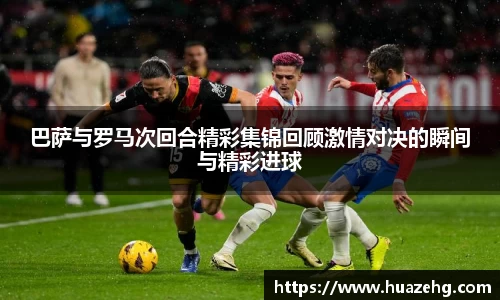 巴萨与罗马次回合精彩集锦回顾激情对决的瞬间与精彩进球